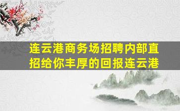连云港商务场招聘内部直招给你丰厚的回报连云港